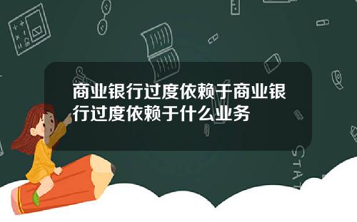 商业银行过度依赖于商业银行过度依赖于什么业务