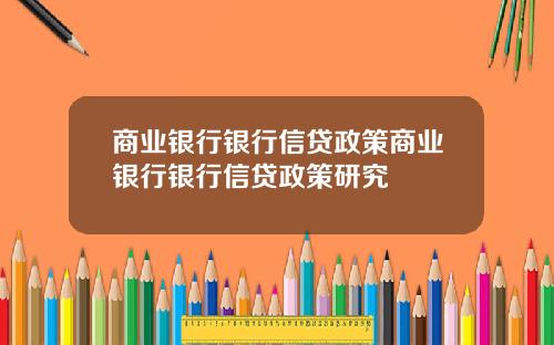 商业银行银行信贷政策商业银行银行信贷政策研究