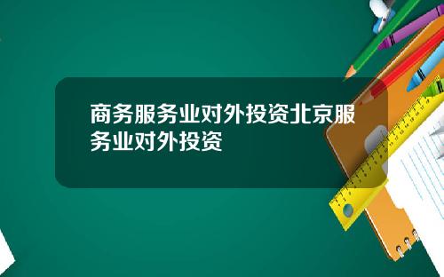 商务服务业对外投资北京服务业对外投资