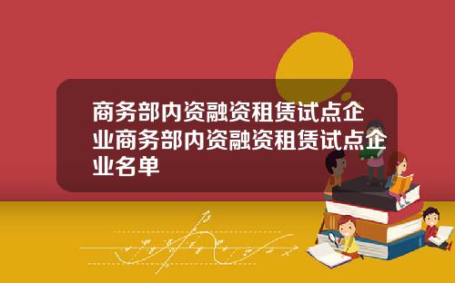 商务部内资融资租赁试点企业商务部内资融资租赁试点企业名单