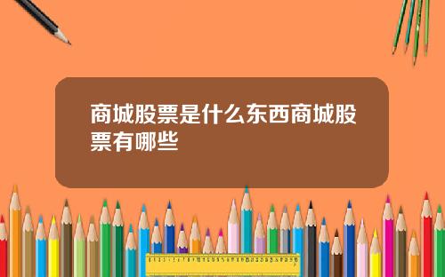 商城股票是什么东西商城股票有哪些