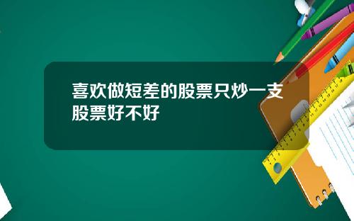 喜欢做短差的股票只炒一支股票好不好