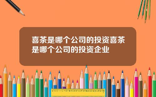 喜茶是哪个公司的投资喜茶是哪个公司的投资企业