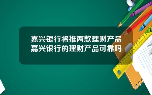嘉兴银行将推两款理财产品嘉兴银行的理财产品可靠吗