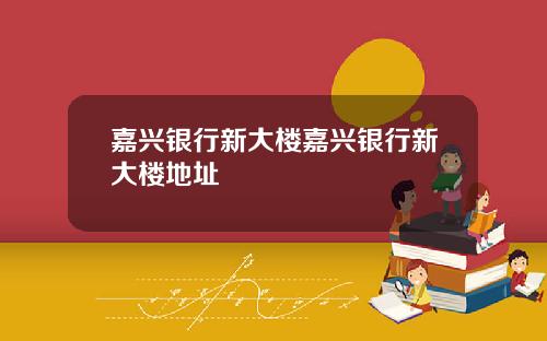 嘉兴银行新大楼嘉兴银行新大楼地址