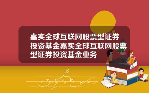嘉实全球互联网股票型证券投资基金嘉实全球互联网股票型证券投资基金业务