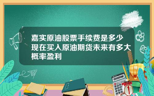嘉实原油股票手续费是多少现在买入原油期货未来有多大概率盈利