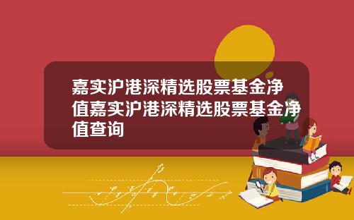 嘉实沪港深精选股票基金净值嘉实沪港深精选股票基金净值查询