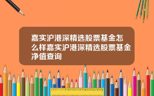 嘉实沪港深精选股票基金怎么样嘉实沪港深精选股票基金净值查询