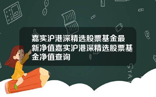 嘉实沪港深精选股票基金最新净值嘉实沪港深精选股票基金净值查询