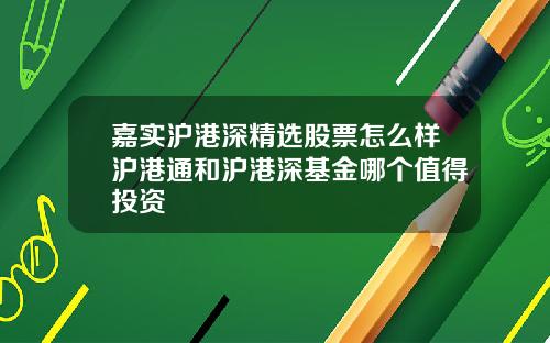 嘉实沪港深精选股票怎么样沪港通和沪港深基金哪个值得投资