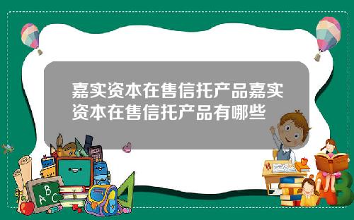 嘉实资本在售信托产品嘉实资本在售信托产品有哪些