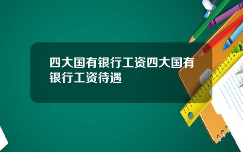 四大国有银行工资四大国有银行工资待遇