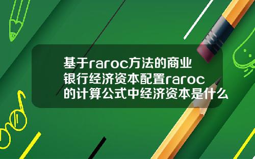 基于raroc方法的商业银行经济资本配置raroc的计算公式中经济资本是什么