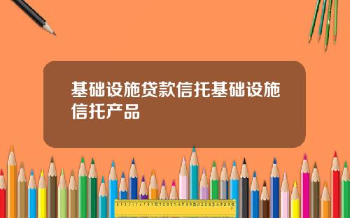 基础设施贷款信托基础设施信托产品