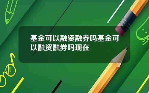 基金可以融资融券吗基金可以融资融券吗现在