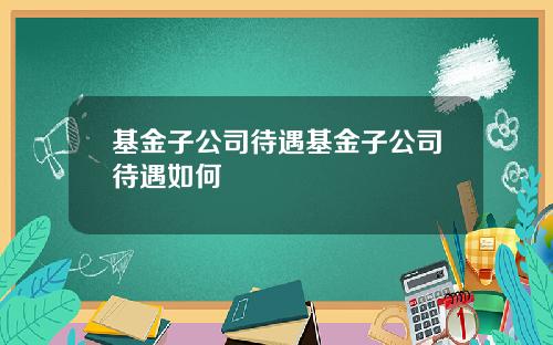 基金子公司待遇基金子公司待遇如何