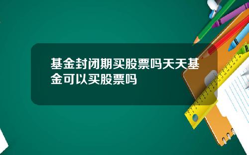 基金封闭期买股票吗天天基金可以买股票吗