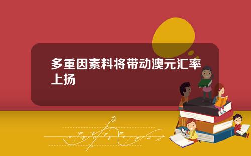 多重因素料将带动澳元汇率上扬