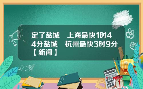 定了盐城⇌上海最快1时44分盐城⇌杭州最快3时9分【新闻】