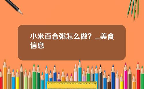 小米百合粥怎么做？_美食信息