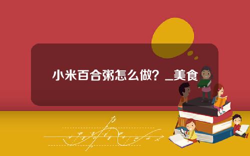 小米百合粥怎么做？_美食