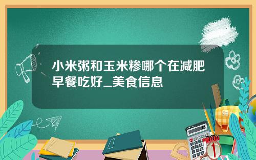 小米粥和玉米糁哪个在减肥早餐吃好_美食信息