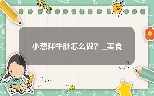 小葱拌牛肚怎么做？_美食