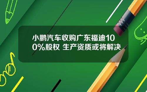 小鹏汽车收购广东福迪100%股权 生产资质或将解决