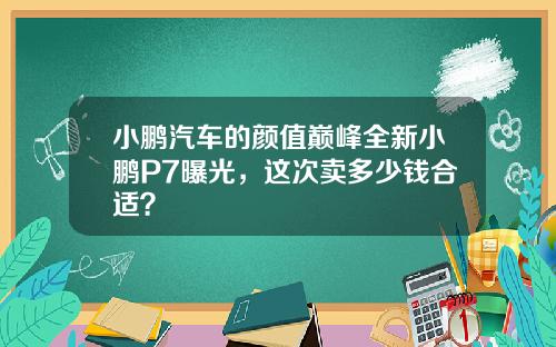 小鹏汽车的颜值巅峰全新小鹏P7曝光，这次卖多少钱合适？