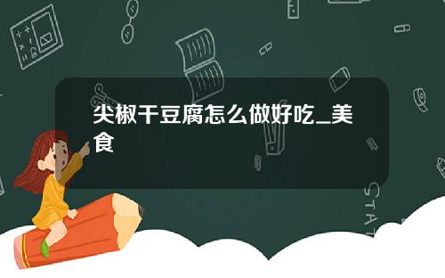 尖椒干豆腐怎么做好吃_美食