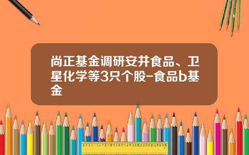 尚正基金调研安井食品、卫星化学等3只个股-食品b基金