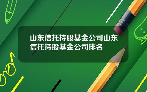 山东信托持股基金公司山东信托持股基金公司排名