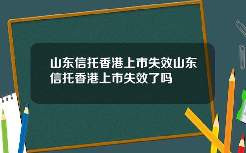 山东信托香港上市失效山东信托香港上市失效了吗
