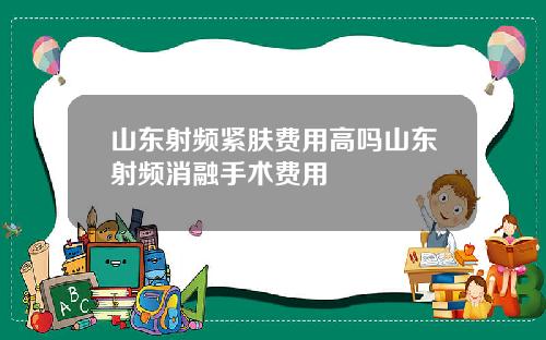 山东射频紧肤费用高吗山东射频消融手术费用