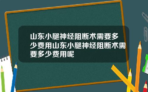 山东小腿神经阻断术需要多少费用山东小腿神经阻断术需要多少费用呢