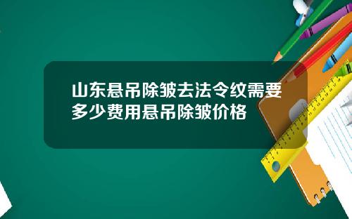 山东悬吊除皱去法令纹需要多少费用悬吊除皱价格