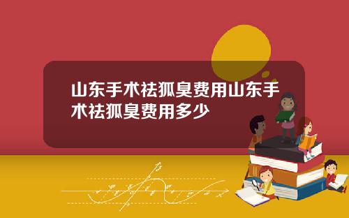 山东手术祛狐臭费用山东手术祛狐臭费用多少