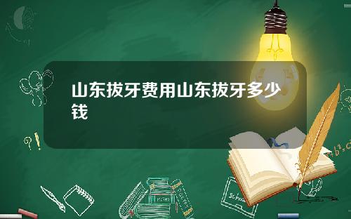 山东拔牙费用山东拔牙多少钱