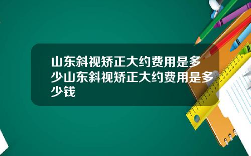 山东斜视矫正大约费用是多少山东斜视矫正大约费用是多少钱