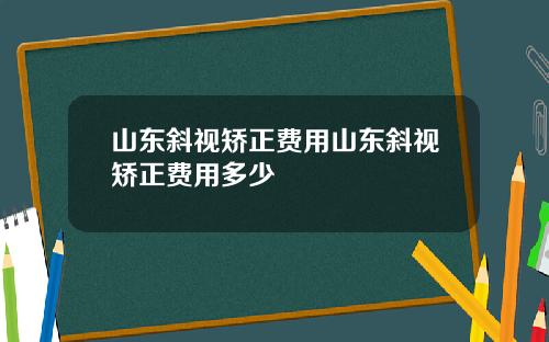 山东斜视矫正费用山东斜视矫正费用多少