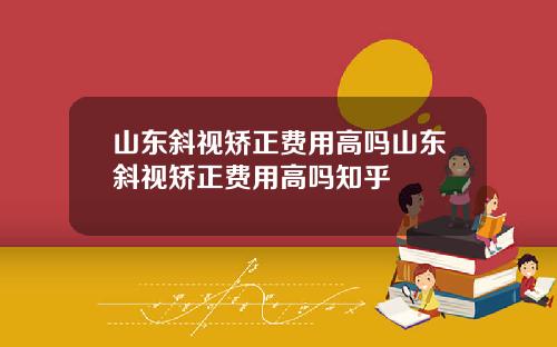 山东斜视矫正费用高吗山东斜视矫正费用高吗知乎