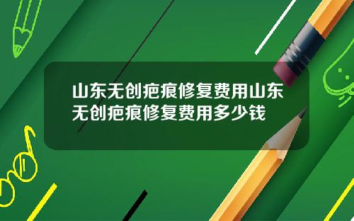 山东无创疤痕修复费用山东无创疤痕修复费用多少钱