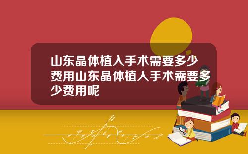 山东晶体植入手术需要多少费用山东晶体植入手术需要多少费用呢