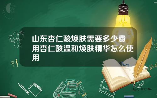 山东杏仁酸焕肤需要多少费用杏仁酸温和焕肤精华怎么使用
