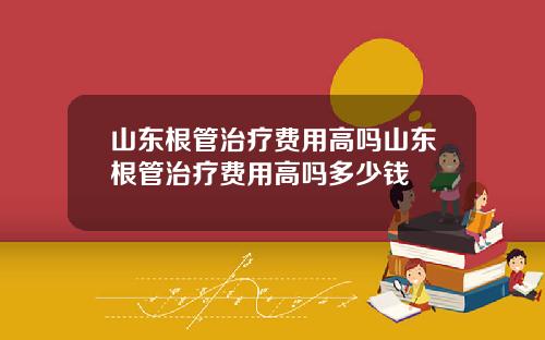 山东根管治疗费用高吗山东根管治疗费用高吗多少钱