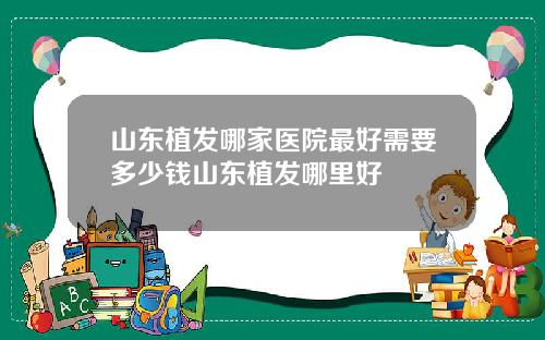 山东植发哪家医院最好需要多少钱山东植发哪里好