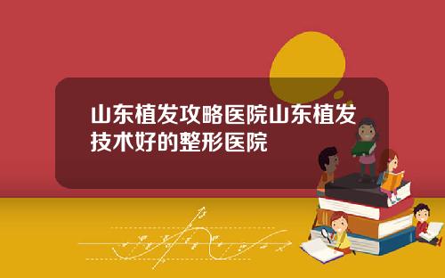 山东植发攻略医院山东植发技术好的整形医院