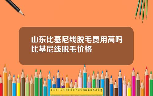 山东比基尼线脱毛费用高吗比基尼线脱毛价格