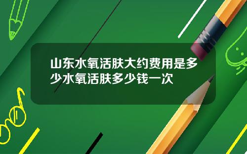 山东水氧活肤大约费用是多少水氧活肤多少钱一次